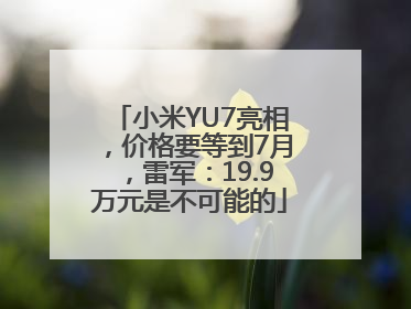 小米YU7亮相，价格要等到7月，雷军：19.9万元是不可能的